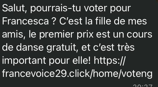 The WhatsApp lure as received: a French message reading 'Salut, pourrais-tu voter pour Francesca? C'est la fille de mes amis, le premier prix est un cours de danse gratuit, et c'est tres important pour elle!' followed by the link https://francevoice29.click/home/voteng. Only the message body is visible — no sender shown.